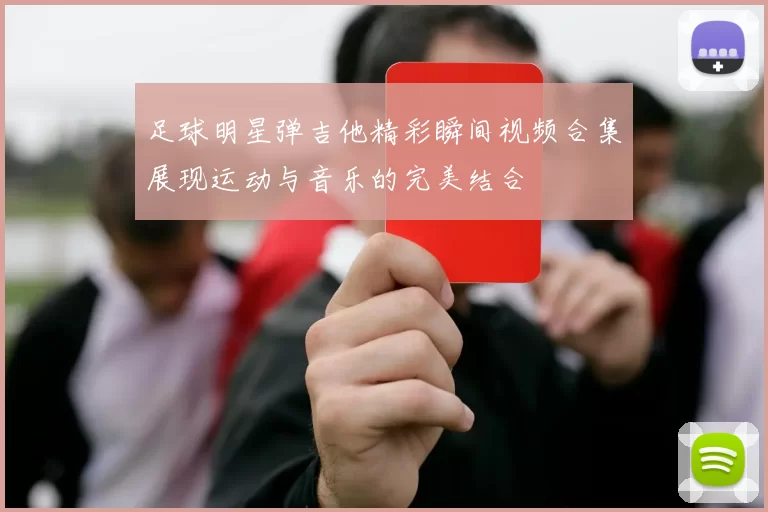 足球明星弹吉他精彩瞬间视频合集展现运动与音乐的完美结合