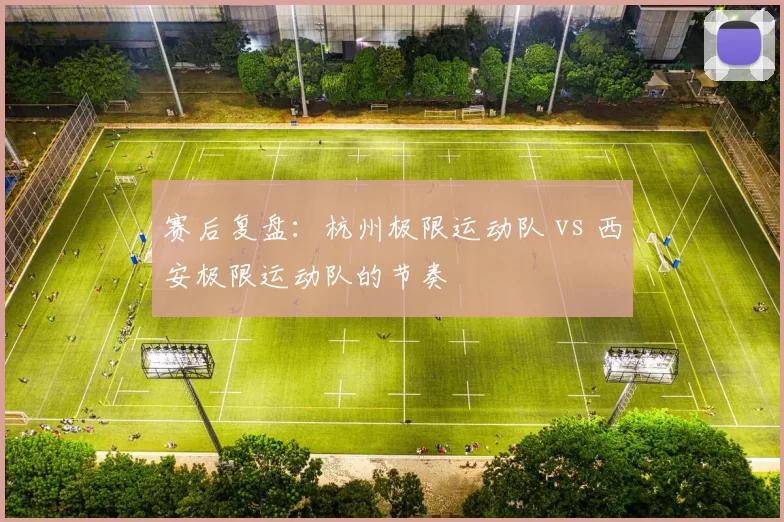 赛后复盘：杭州极限运动队 vs 西安极限运动队的节奏