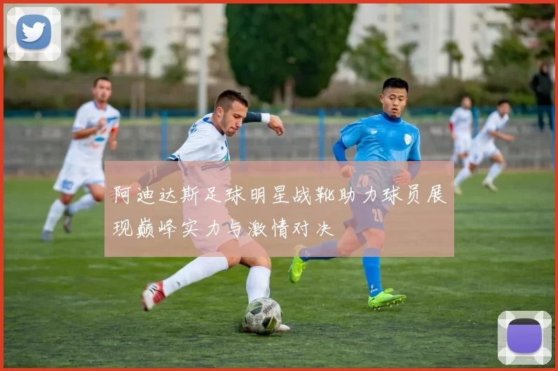 阿迪达斯足球明星战靴助力球员展现巅峰实力与激情对决