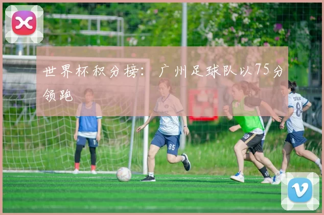 世界杯积分榜：广州足球队以75分领跑