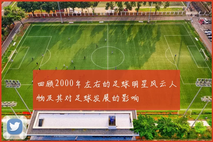 回顾2000年左右的足球明星风云人物及其对足球发展的影响