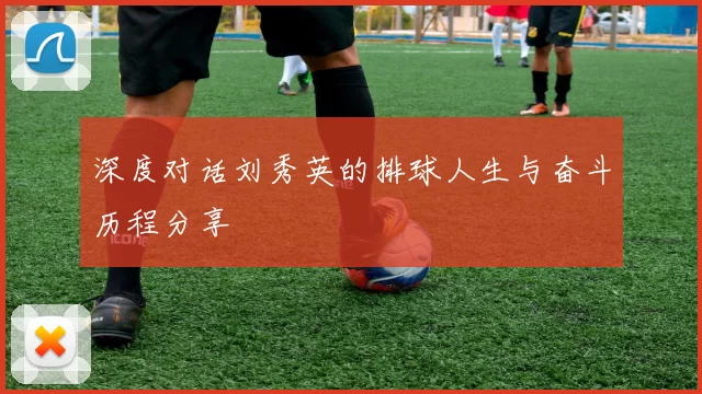 深度对话刘秀英的排球人生与奋斗历程分享