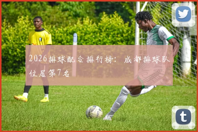 2026排球配合排行榜：成都排球队位居第7名