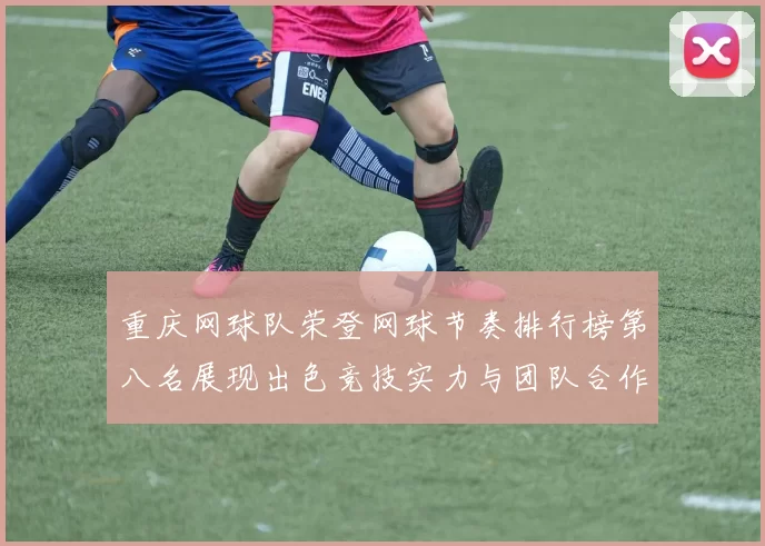 重庆网球队荣登网球节奏排行榜第八名展现出色竞技实力与团队合作精神