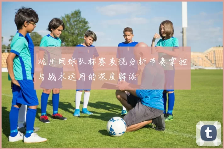 杭州网球队杯赛表现分析节奏掌控与战术运用的深度解读