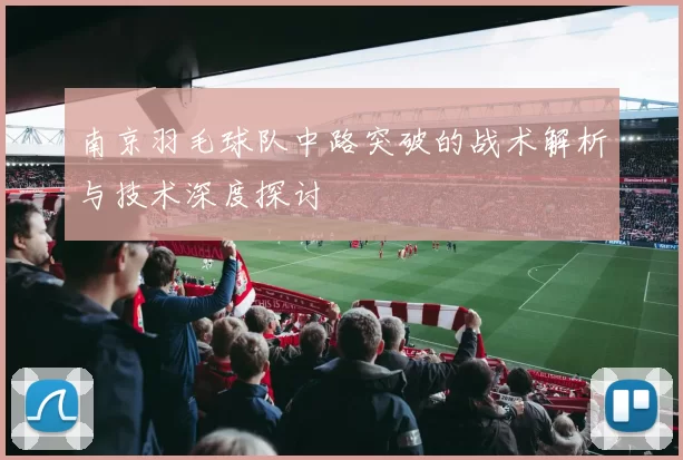 南京羽毛球队中路突破的战术解析与技术深度探讨