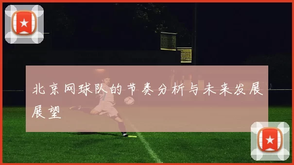 北京网球队的节奏分析与未来发展展望