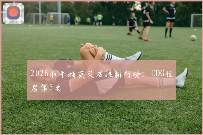 2026和平精英灵活性排行榜：EDG位居第5名