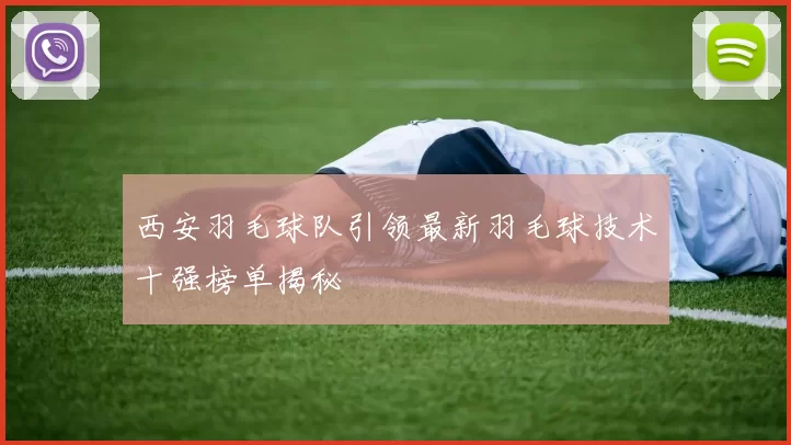 西安羽毛球队引领最新羽毛球技术十强榜单揭秘