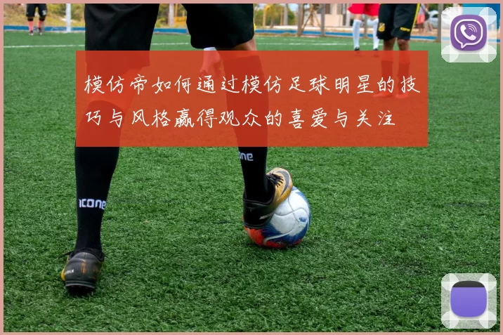 模仿帝如何通过模仿足球明星的技巧与风格赢得观众的喜爱与关注